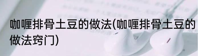 咖喱排骨土豆的做法(咖喱排骨土豆的做法窍门)