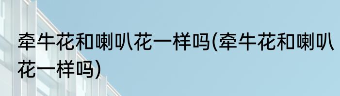 牵牛花和喇叭花一样吗(牵牛花和喇叭花一样吗)