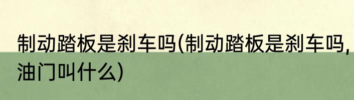 制动踏板是刹车吗(制动踏板是刹车吗,油门叫什么)