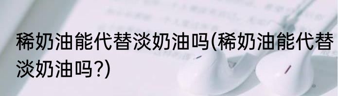 稀奶油能代替淡奶油吗(稀奶油能代替淡奶油吗?)