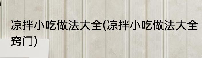 凉拌小吃做法大全(凉拌小吃做法大全窍门)