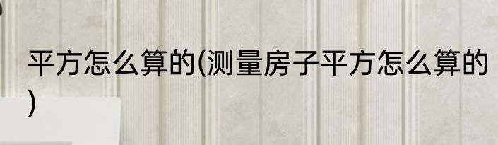 平方怎么算的(测量房子平方怎么算的)
