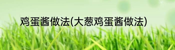 鸡蛋酱做法(大葱鸡蛋酱做法)