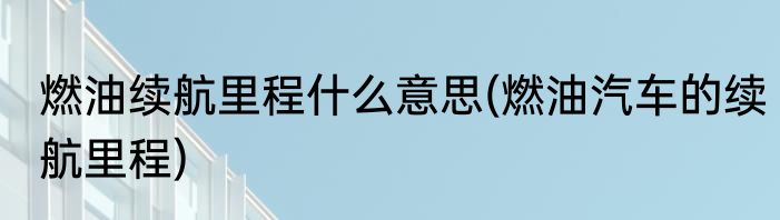 燃油续航里程什么意思(燃油汽车的续航里程)