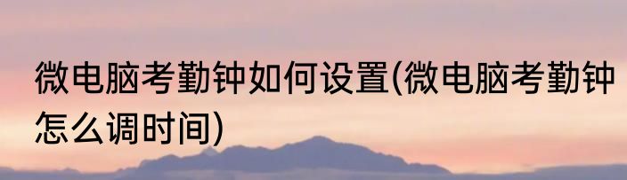 微电脑考勤钟如何设置(微电脑考勤钟怎么调时间)