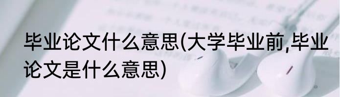 毕业论文什么意思(大学毕业前,毕业论文是什么意思)