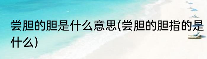 尝胆的胆是什么意思(尝胆的胆指的是什么)