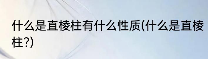 什么是直棱柱有什么性质(什么是直棱柱?)