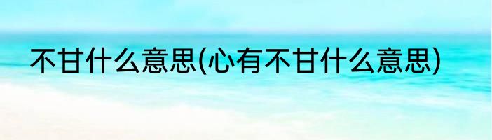 不甘什么意思(心有不甘什么意思)