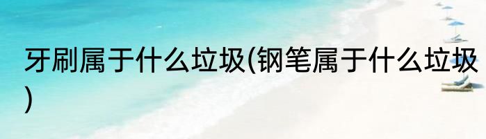牙刷属于什么垃圾(钢笔属于什么垃圾)