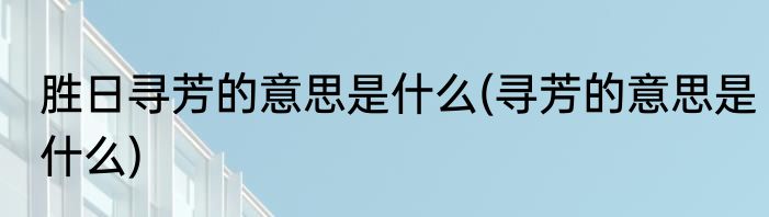 胜日寻芳的意思是什么(寻芳的意思是什么)