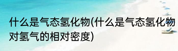 什么是气态氢化物(什么是气态氢化物对氢气的相对密度)