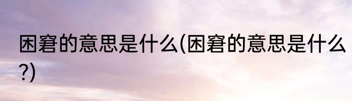 困窘的意思是什么(困窘的意思是什么?)