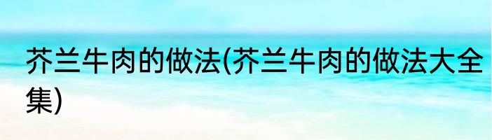 芥兰牛肉的做法(芥兰牛肉的做法大全集)