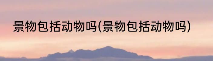 景物包括动物吗(景物包括动物吗)