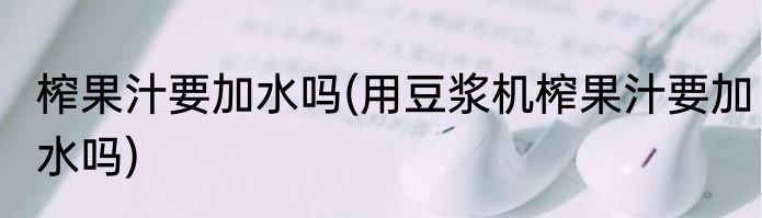 榨果汁要加水吗(用豆浆机榨果汁要加水吗)