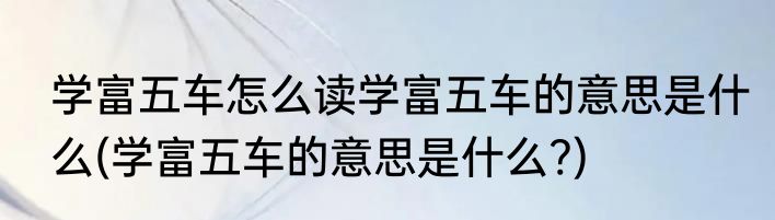 学富五车怎么读学富五车的意思是什么(学富五车的意思是什么?)