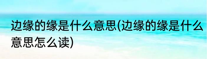 边缘的缘是什么意思(边缘的缘是什么意思怎么读)