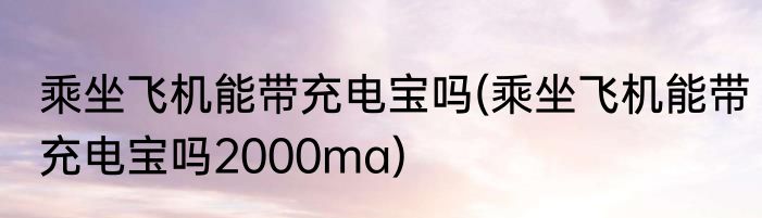 乘坐飞机能带充电宝吗(乘坐飞机能带充电宝吗2000ma)