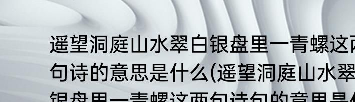 遥望洞庭山水翠白银盘里一青螺这两句诗的意思是什么(遥望洞庭山水翠白银盘里一青螺这两句诗句的意思是什么)