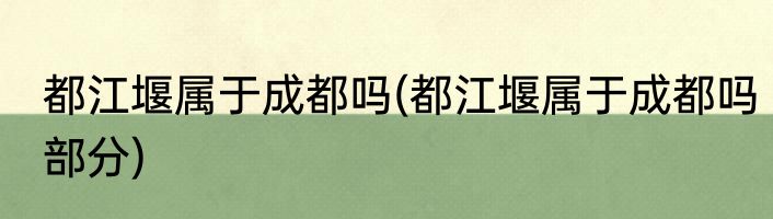 都江堰属于成都吗(都江堰属于成都吗部分)
