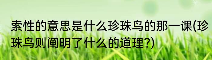 索性的意思是什么珍珠鸟的那一课(珍珠鸟则阐明了什么的道理?)