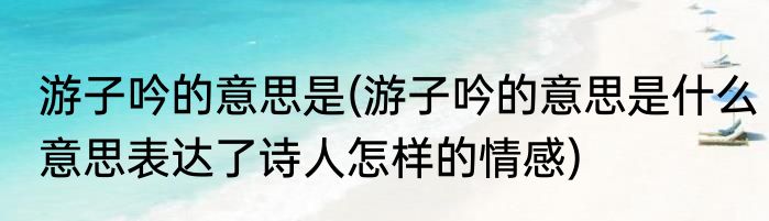 游子吟的意思是(游子吟的意思是什么意思表达了诗人怎样的情感)