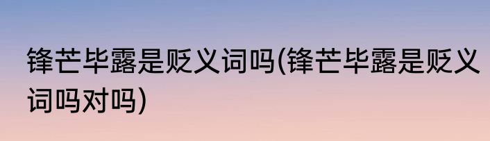 锋芒毕露是贬义词吗(锋芒毕露是贬义词吗对吗)