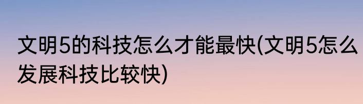 文明5的科技怎么才能最快(文明5怎么发展科技比较快)