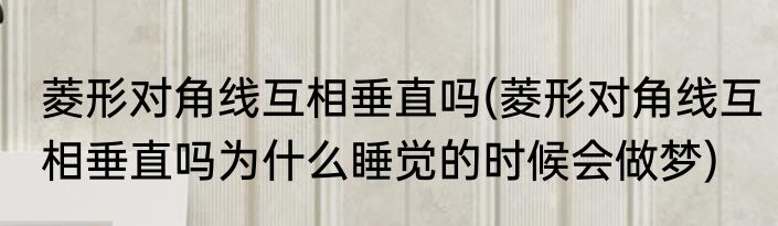 菱形对角线互相垂直吗(菱形对角线互相垂直吗为什么睡觉的时候会做梦)