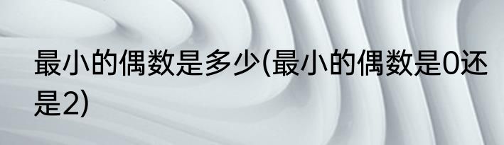 最小的偶数是多少(最小的偶数是0还是2)