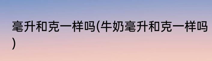 毫升和克一样吗(牛奶毫升和克一样吗)