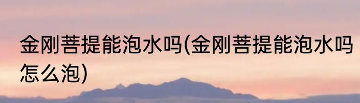 金刚菩提能泡水吗(金刚菩提能泡水吗怎么泡)