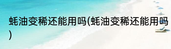蚝油变稀还能用吗(蚝油变稀还能用吗)