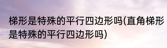 梯形是特殊的平行四边形吗(直角梯形是特殊的平行四边形吗)