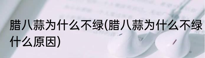 腊八蒜为什么不绿(腊八蒜为什么不绿什么原因)