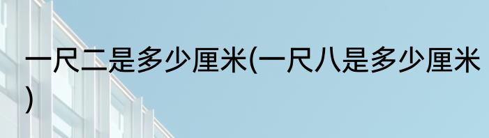 一尺二是多少厘米(一尺八是多少厘米)
