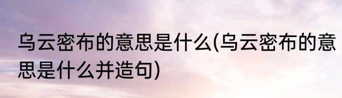 乌云密布的意思是什么(乌云密布的意思是什么并造句)