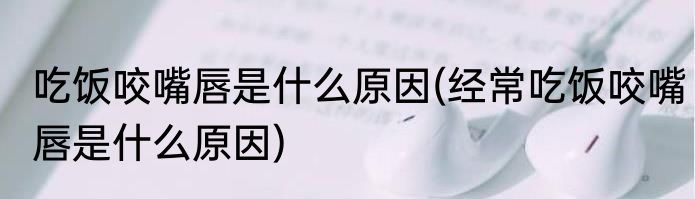 吃饭咬嘴唇是什么原因(经常吃饭咬嘴唇是什么原因)
