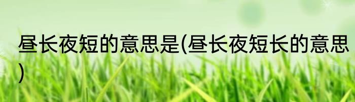 昼长夜短的意思是(昼长夜短长的意思)
