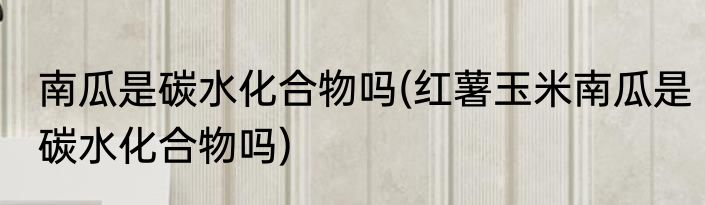 南瓜是碳水化合物吗(红薯玉米南瓜是碳水化合物吗)