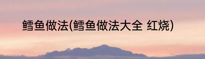 鳕鱼做法(鳕鱼做法大全 红烧)