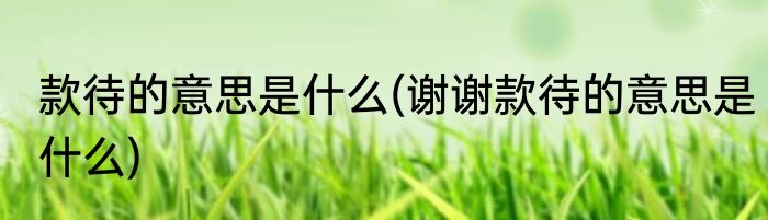 款待的意思是什么(谢谢款待的意思是什么)