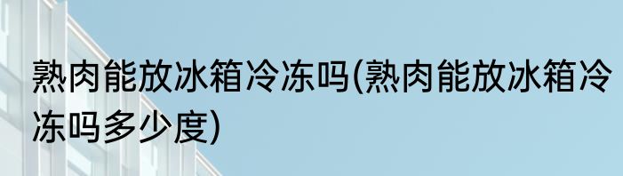 熟肉能放冰箱冷冻吗(熟肉能放冰箱冷冻吗多少度)