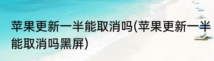 苹果更新一半能取消吗(苹果更新一半能取消吗黑屏)