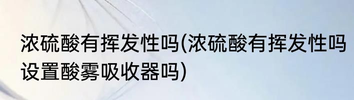 浓硫酸有挥发性吗(浓硫酸有挥发性吗设置酸雾吸收器吗)