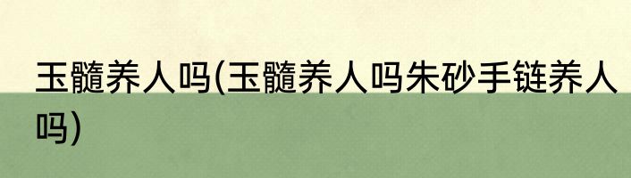 玉髓养人吗(玉髓养人吗朱砂手链养人吗)