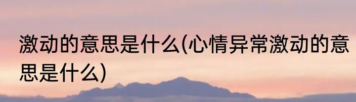 激动的意思是什么(心情异常激动的意思是什么)