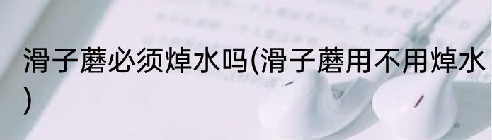 滑子蘑必须焯水吗(滑子蘑用不用焯水)