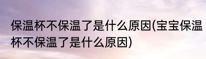 保温杯不保温了是什么原因(宝宝保温杯不保温了是什么原因)